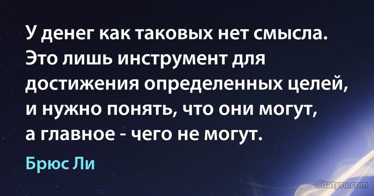 У денег как таковых нет смысла. Это лишь инструмент для достижения определенных целей, и нужно понять, что они могут, а главное - чего не могут. (Брюс Ли)