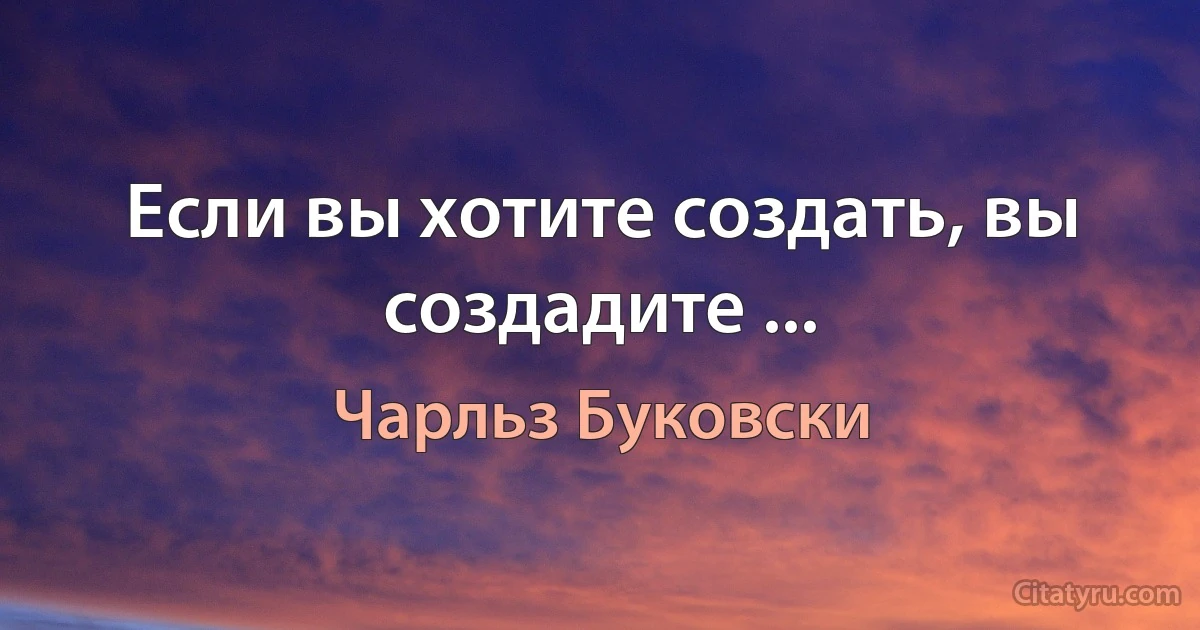 Если вы хотите создать, вы создадите ... (Чарльз Буковски)