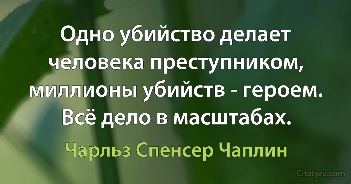 Одно убийство делает человека преступником, миллионы убийств - героем. Всё дело в масштабах. (Чарльз Спенсер Чаплин)