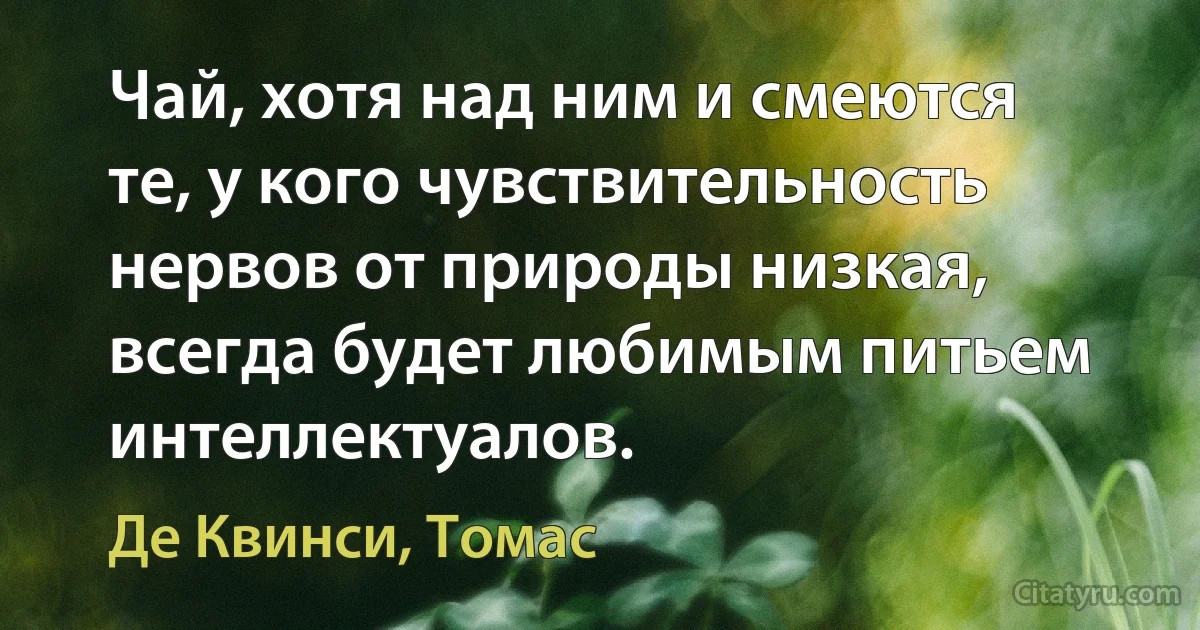 Чай, хотя над ним и смеются те, у кого чувствительность нервов от природы низкая, всегда будет любимым питьем интеллектуалов. (Де Квинси, Томас)