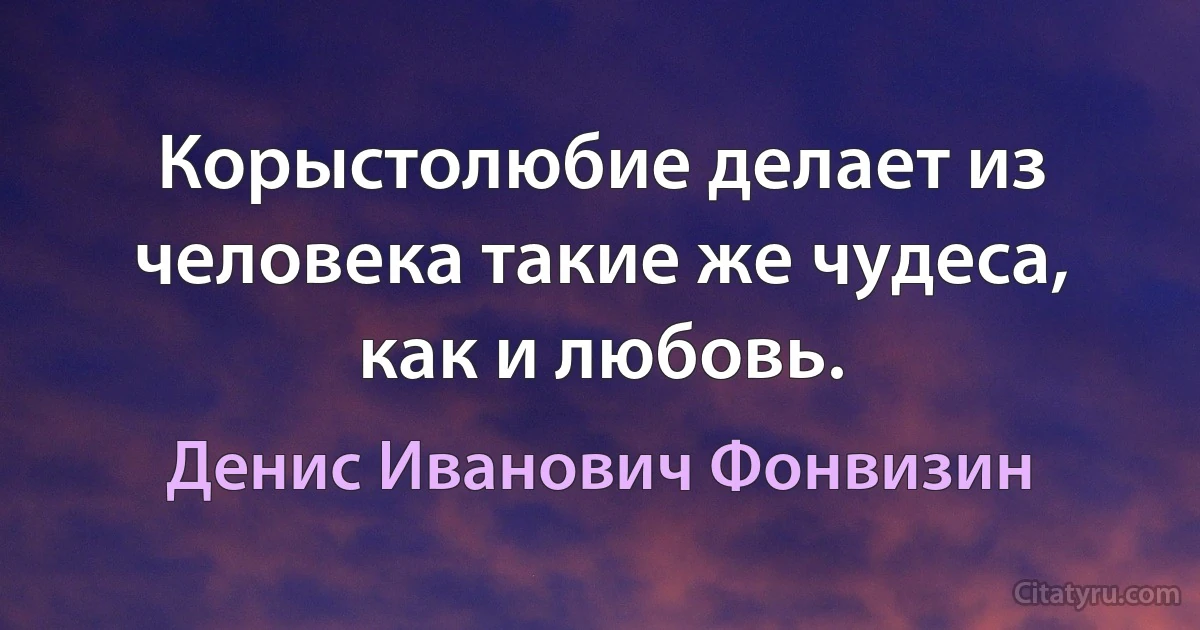 Корыстолюбие делает из человека такие же чудеса, как и любовь. (Денис Иванович Фонвизин)