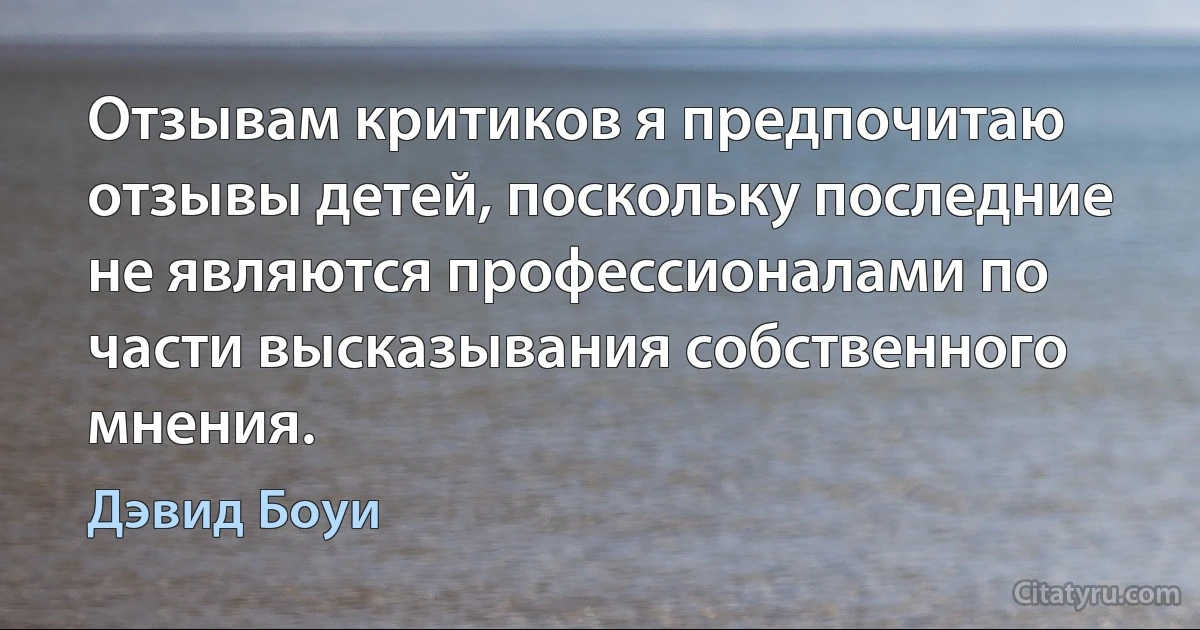 Отзывам критиков я предпочитаю отзывы детей, поскольку последние не являются профессионалами по части высказывания собственного мнения. (Дэвид Боуи)