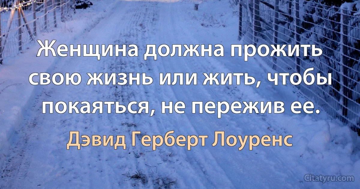 Женщина должна прожить свою жизнь или жить, чтобы покаяться, не пережив ее. (Дэвид Герберт Лоуренс)