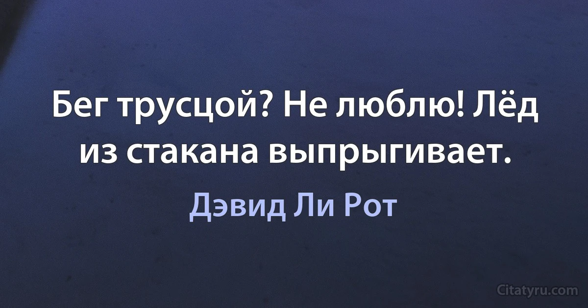 Бег трусцой? Не люблю! Лёд из стакана выпрыгивает. (Дэвид Ли Рот)