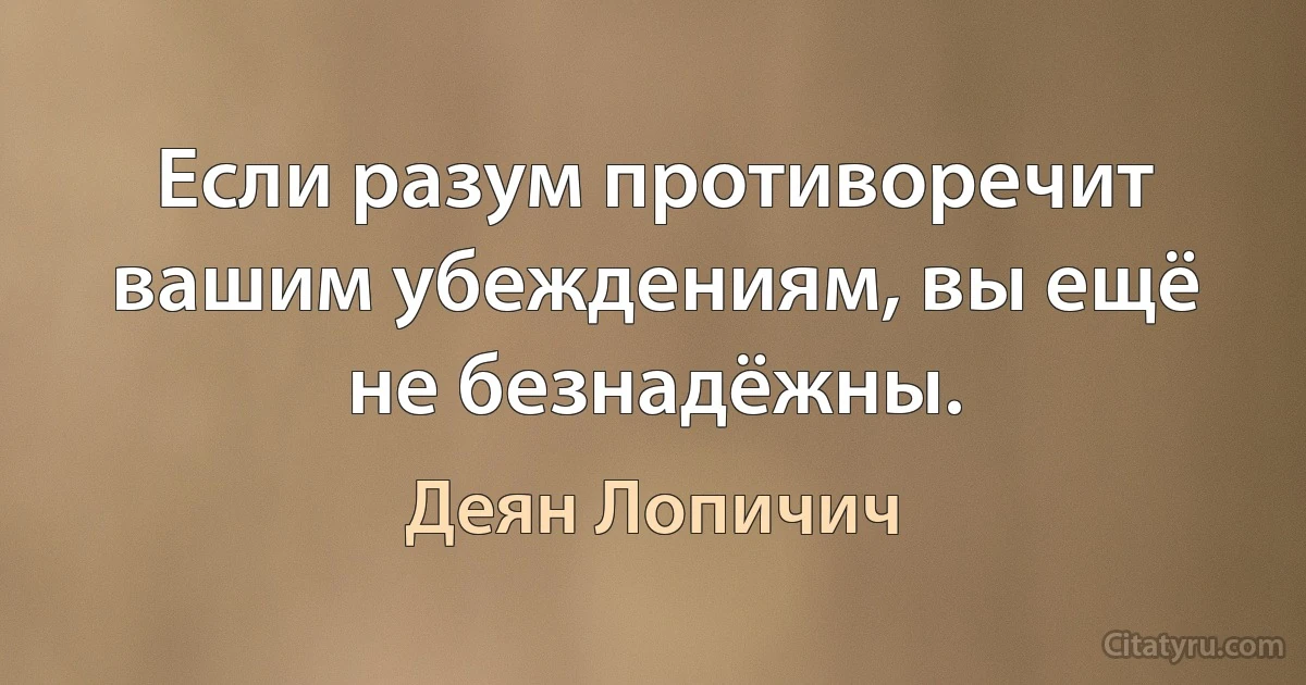 Если разум противоречит вашим убеждениям, вы ещё не безнадёжны. (Деян Лопичич)