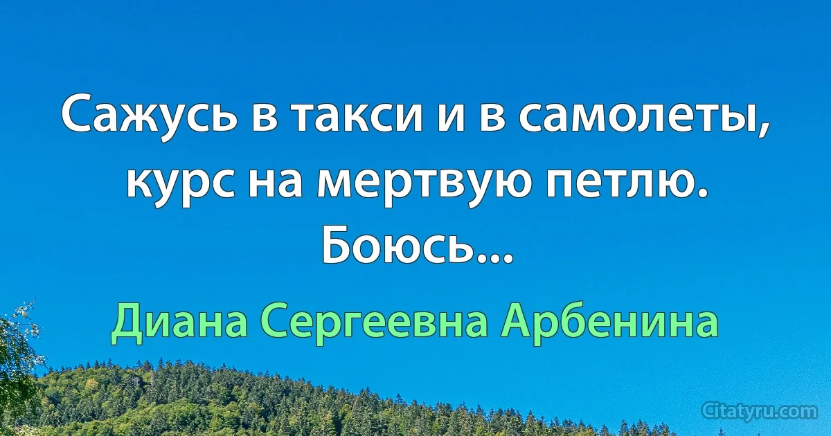 Сажусь в такси и в самолеты, курс на мертвую петлю. Боюсь... (Диана Сергеевна Арбенина)