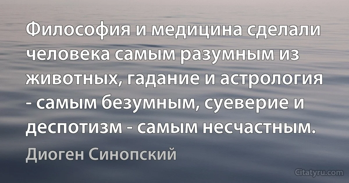 Философия и медицина сделали человека самым разумным из животных, гадание и астрология - самым безумным, суеверие и деспотизм - самым несчастным. (Диоген Синопский)