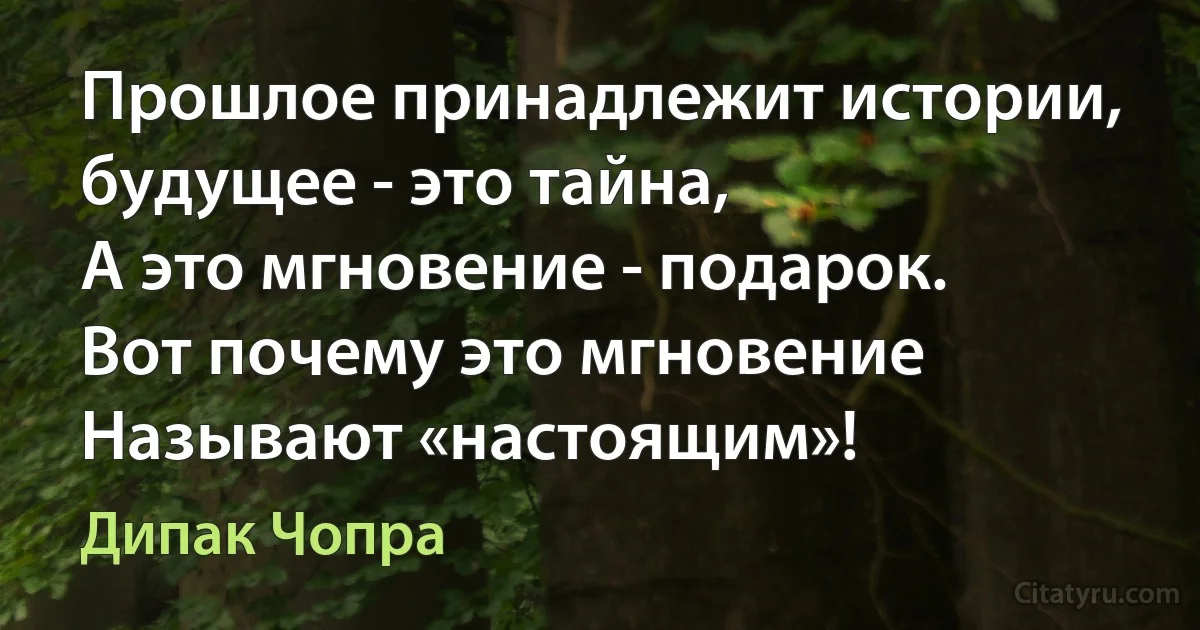 Прошлое принадлежит истории, будущее - это тайна,
А это мгновение - подарок.
Вот почему это мгновение
Называют «настоящим»! (Дипак Чопра)