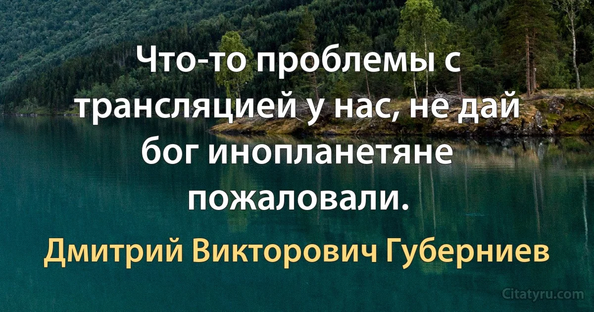 Что-то проблемы с трансляцией у нас, не дай бог инопланетяне пожаловали. (Дмитрий Викторович Губерниев)