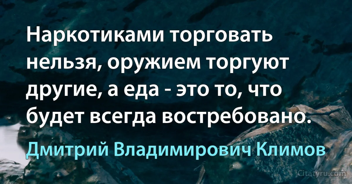 Наркотиками торговать нельзя, оружием торгуют другие, а еда - это то, что будет всегда востребовано. (Дмитрий Владимирович Климов)