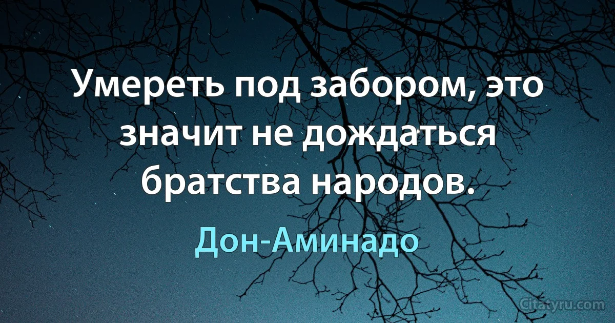 Умереть под забором, это значит не дождаться братства народов. (Дон-Аминадо)