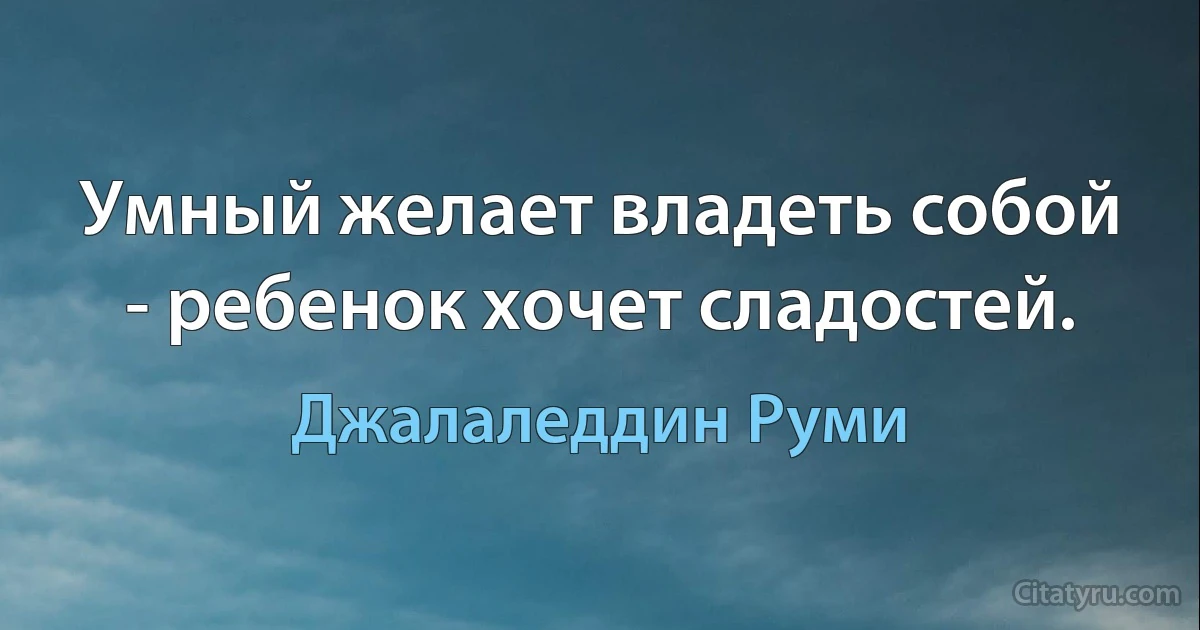 Умный желает владеть собой - ребенок хочет сладостей. (Джалаледдин Руми)