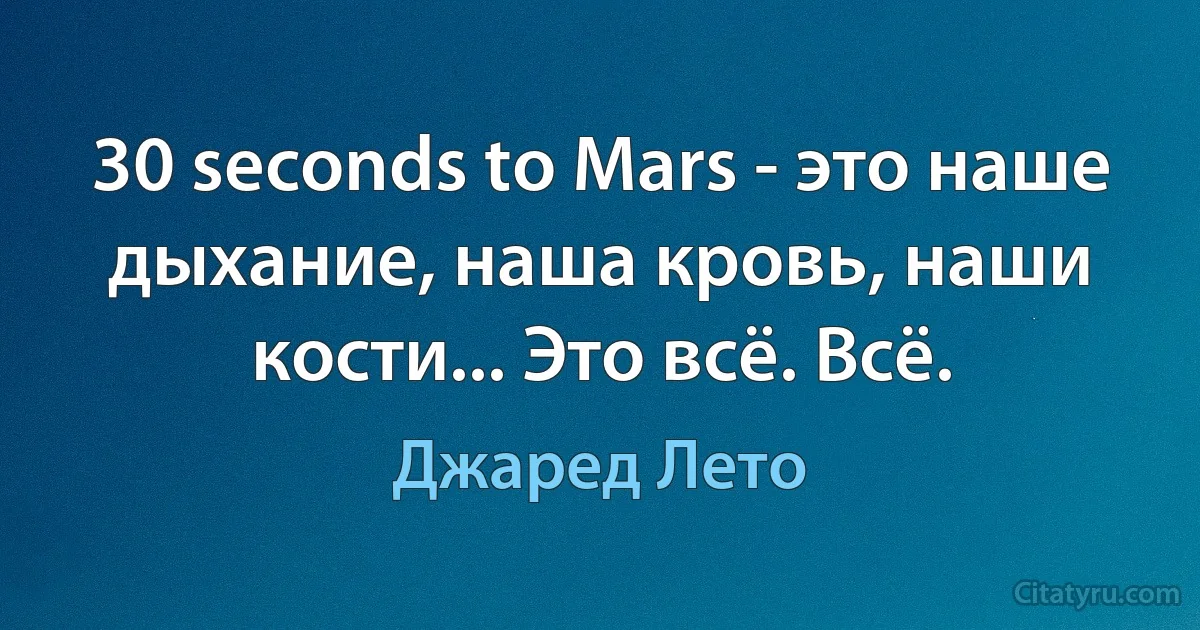 30 seconds to Mars - это наше дыхание, наша кровь, наши кости... Это всё. Всё. (Джаред Лето)