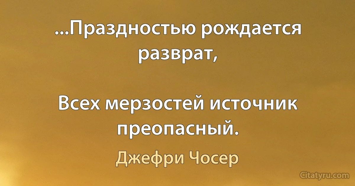 ...Праздностью рождается разврат,

Всех мерзостей источник преопасный. (Джефри Чосер)