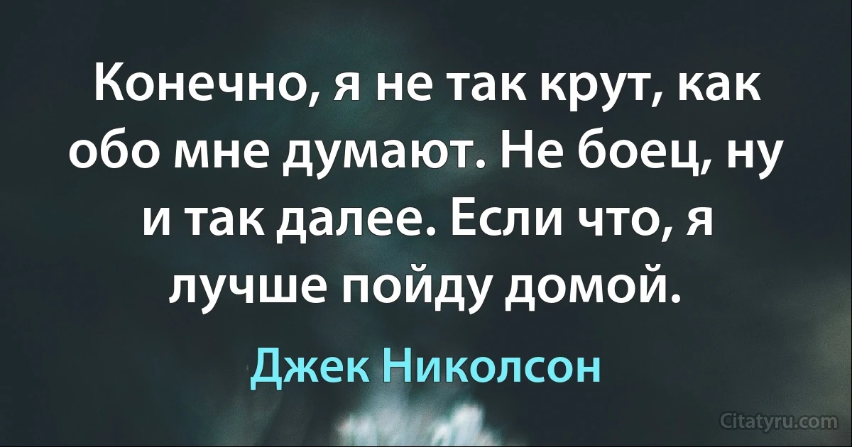 Конечно, я не так крут, как обо мне думают. Не боец, ну и так далее. Если что, я лучше пойду домой. (Джек Николсон)