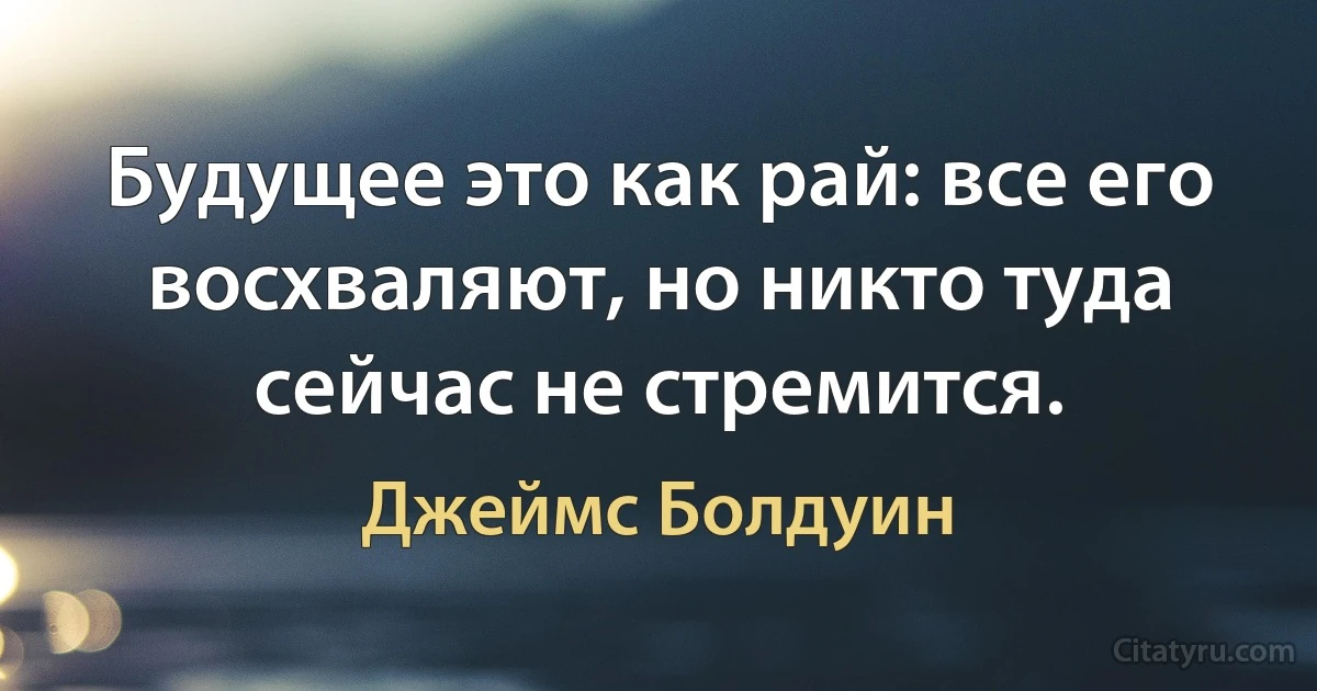 Будущее это как рай: все его восхваляют, но никто туда сейчас не стремится. (Джеймс Болдуин)