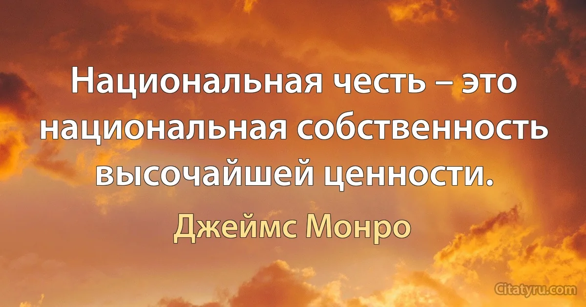 Национальная честь – это национальная собственность высочайшей ценности. (Джеймс Монро)