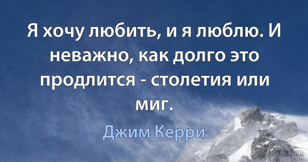 Я хочу любить, и я люблю. И неважно, как долго это продлится - столетия или миг. (Джим Керри)