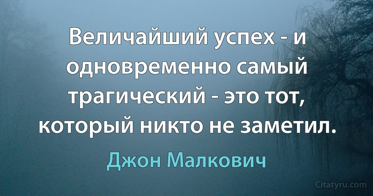 Величайший успех - и одновременно самый трагический - это тот, который никто не заметил. (Джон Малкович)