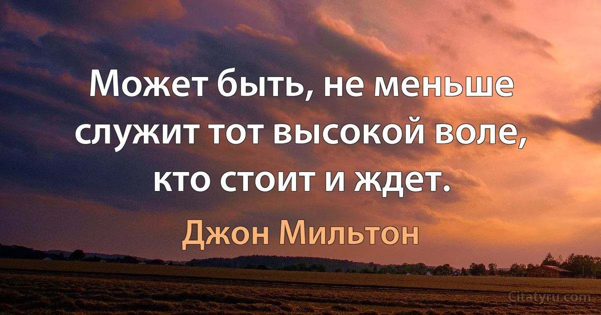 Может быть, не меньше служит тот высокой воле, кто стоит и ждет. (Джон Мильтон)