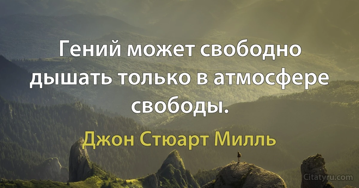 Гений может свободно дышать только в атмосфере свободы. (Джон Стюарт Милль)