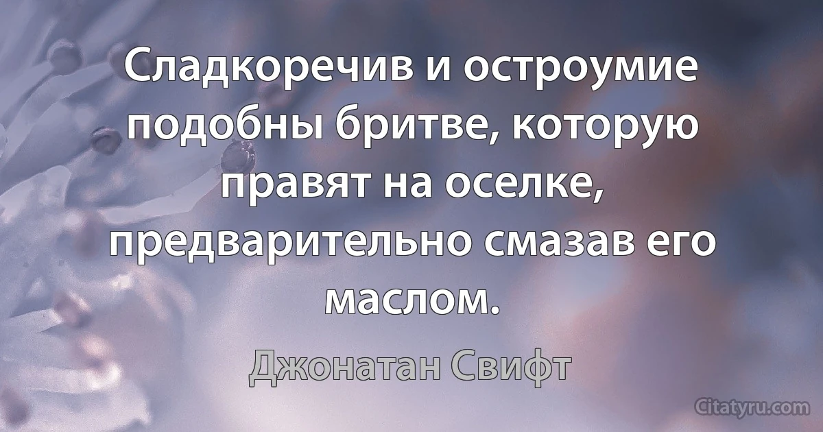 Сладкоречив и остроумие подобны бритве, которую правят на оселке, предварительно смазав его маслом. (Джонатан Свифт)