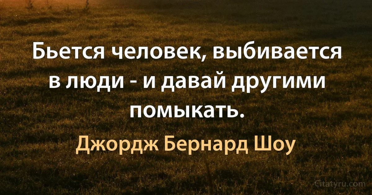 Бьется человек, выбивается в люди - и давай другими помыкать. (Джордж Бернард Шоу)