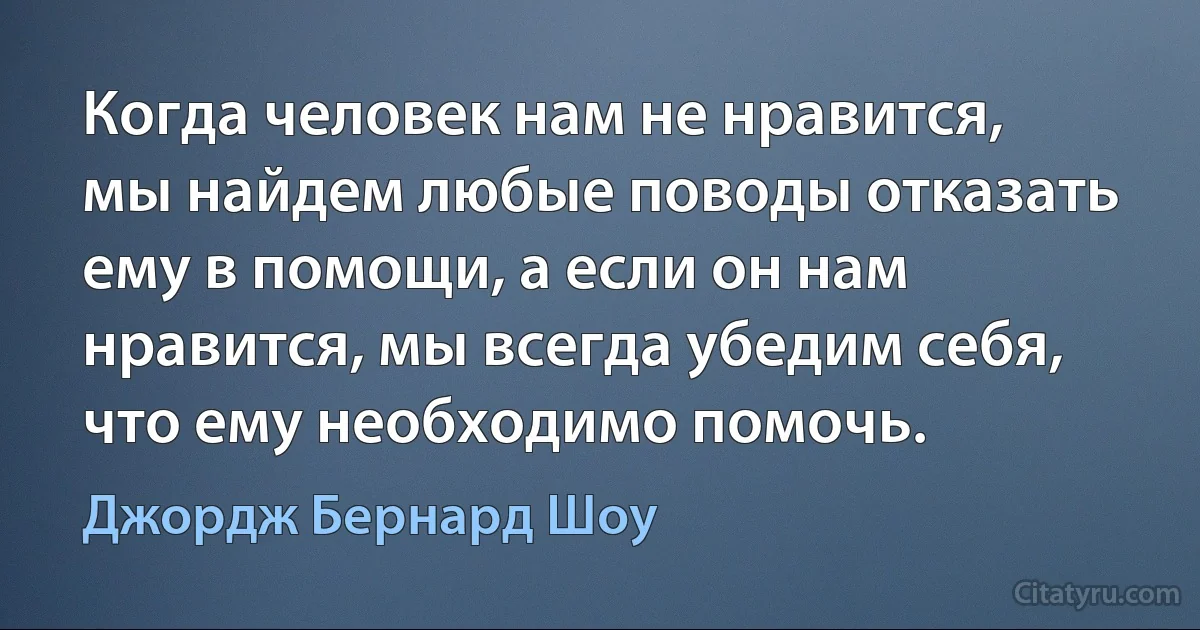 Когда человек нам не нравится, мы найдем любые поводы отказать ему в помощи, а если он нам нравится, мы всегда убедим себя, что ему необходимо помочь. (Джордж Бернард Шоу)