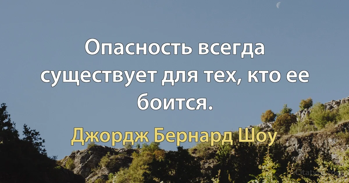 Опасность всегда существует для тех, кто ее боится. (Джордж Бернард Шоу)