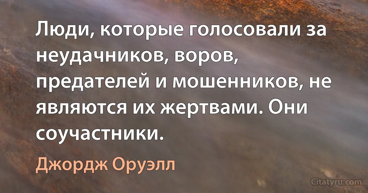 Люди, которые голосовали за неудачников, воров, предателей и мошенников, не являются их жертвами. Они соучастники. (Джордж Оруэлл)