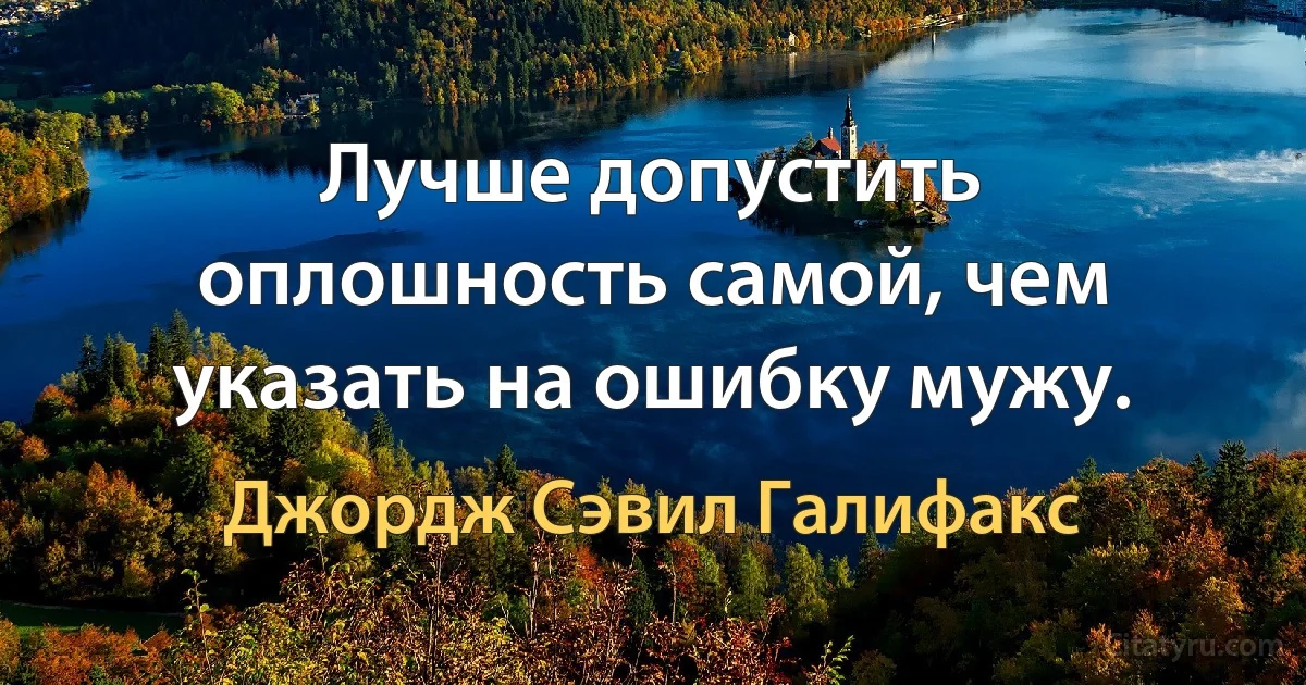 Лучше допустить оплошность самой, чем указать на ошибку мужу. (Джордж Сэвил Галифакс)