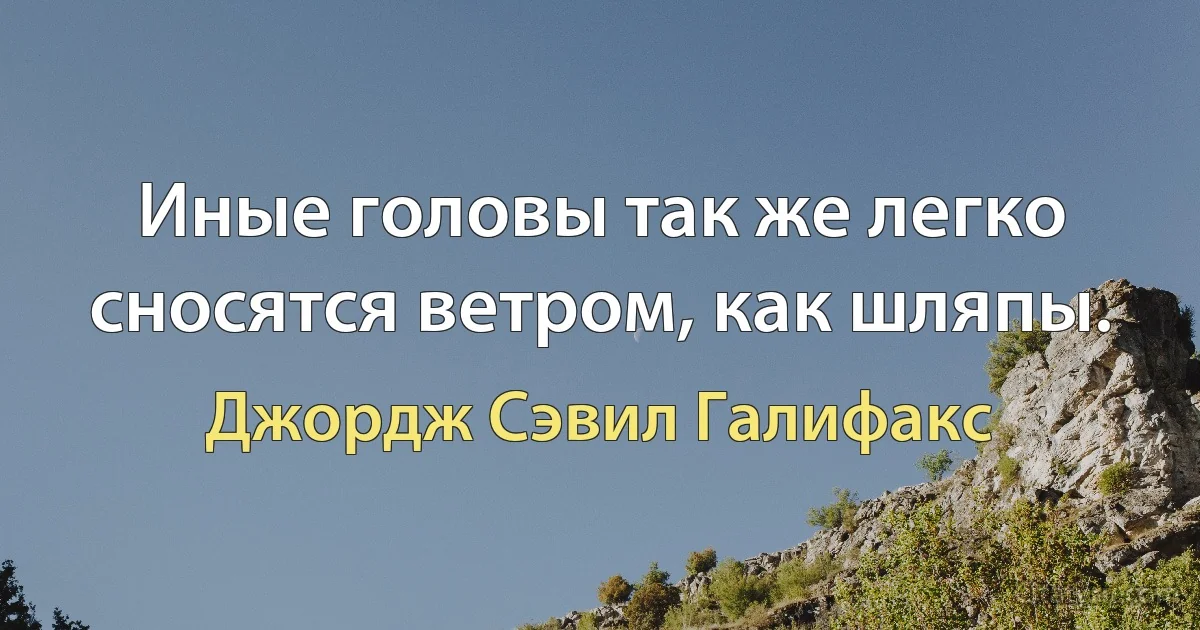 Иные головы так же легко сносятся ветром, как шляпы. (Джордж Сэвил Галифакс)