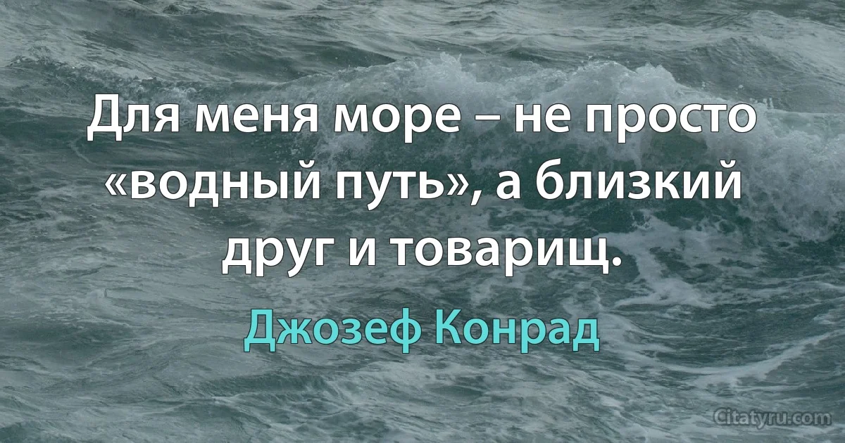 Для меня море – не просто «водный путь», а близкий друг и товарищ. (Джозеф Конрад)