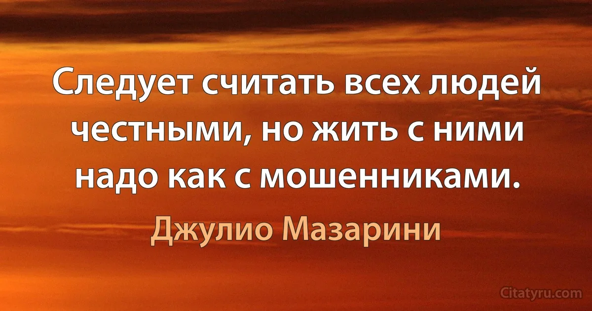 Следует считать всех людей честными, но жить с ними надо как с мошенниками. (Джулио Мазарини)