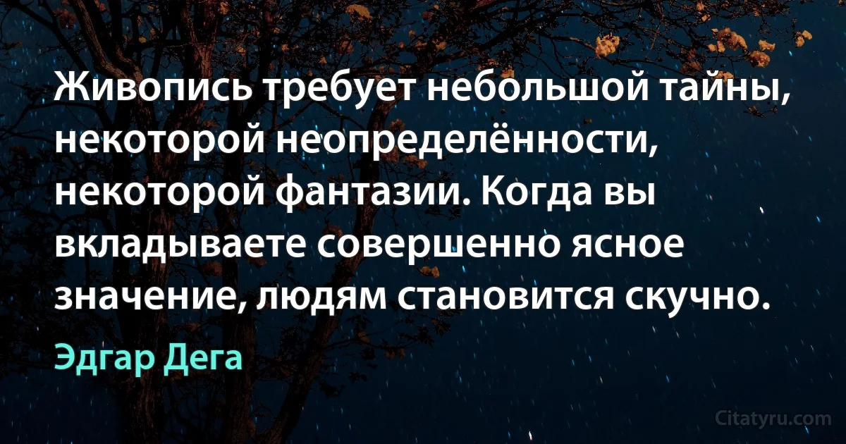 Живопись требует небольшой тайны, некоторой неопределённости, некоторой фантазии. Когда вы вкладываете совершенно ясное значение, людям становится скучно. (Эдгар Дега)