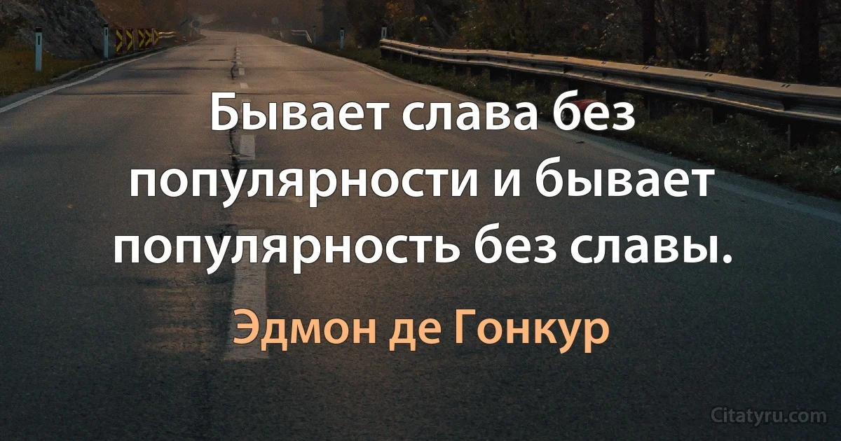 Бывает слава без популярности и бывает популярность без славы. (Эдмон де Гонкур)