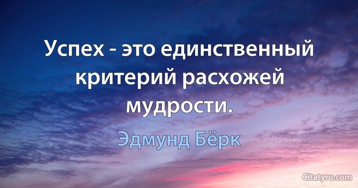 Успех - это единственный критерий расхожей мудрости. (Эдмунд Бёрк)