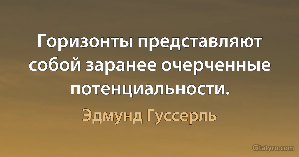 Горизонты представляют собой заранее очерченные потенциальности. (Эдмунд Гуссерль)