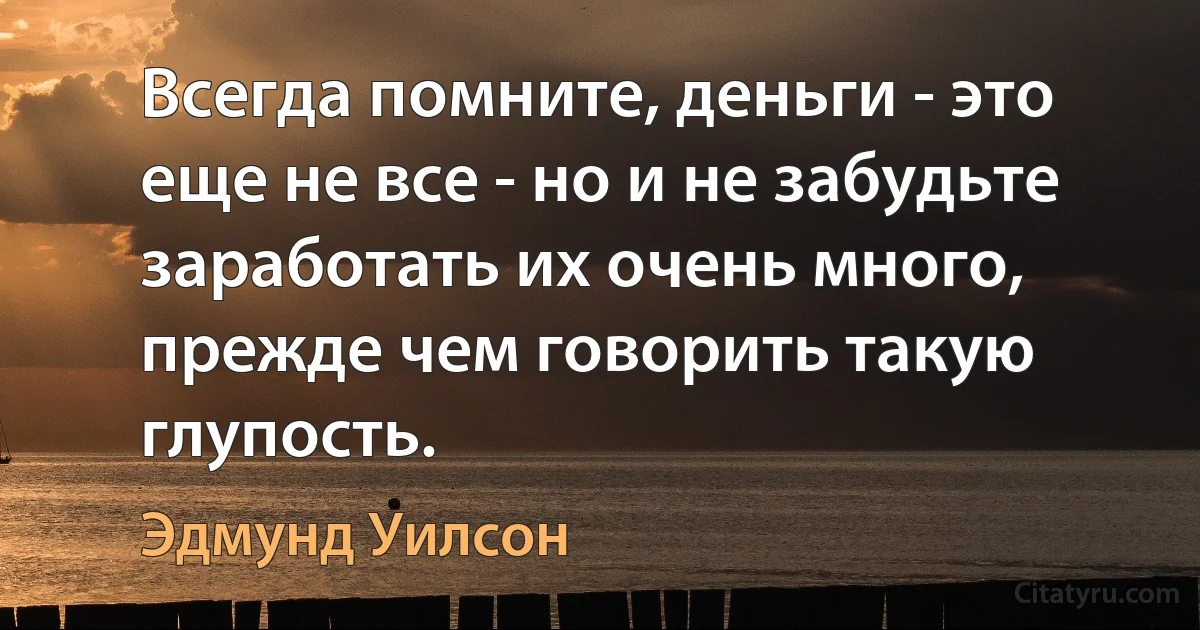 Всегда помните, деньги - это еще не все - но и не забудьте заработать их очень много, прежде чем говорить такую глупость. (Эдмунд Уилсон)