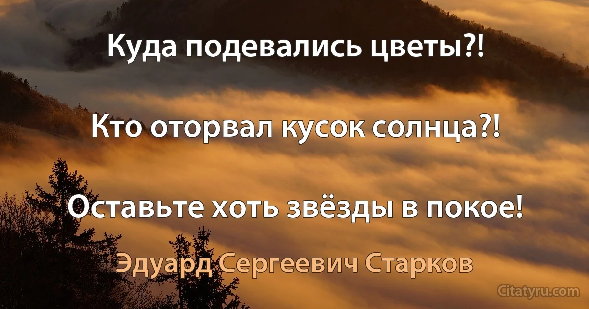 Куда подевались цветы?!

Кто оторвал кусок солнца?!

Оставьте хоть звёзды в покое! (Эдуард Сергеевич Старков)