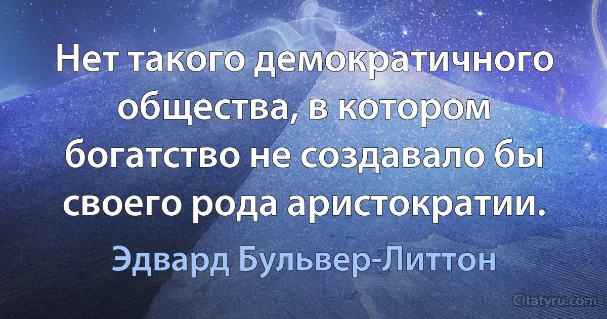 Нет такого демократичного общества, в котором богатство не создавало бы своего рода аристократии. (Эдвард Бульвер-Литтон)