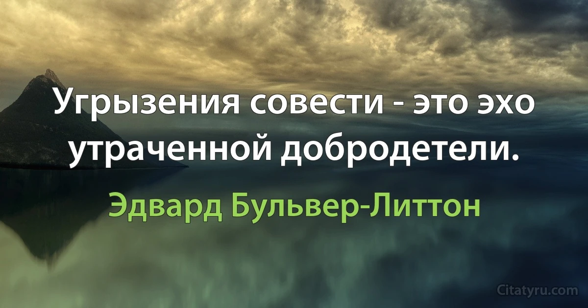 Угрызения совести - это эхо утраченной добродетели. (Эдвард Бульвер-Литтон)