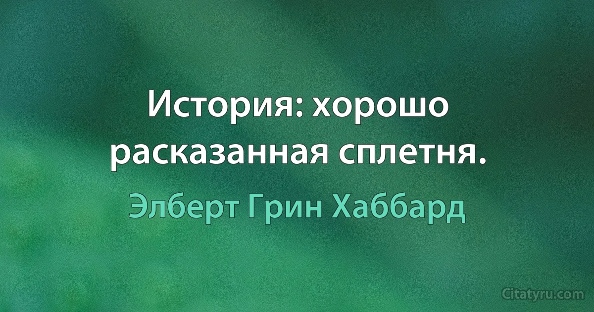 История: хорошо расказанная сплетня. (Элберт Грин Хаббард)