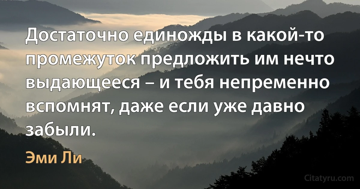 Достаточно единожды в какой-то промежуток предложить им нечто выдающееся – и тебя непременно вспомнят, даже если уже давно забыли. (Эми Ли)