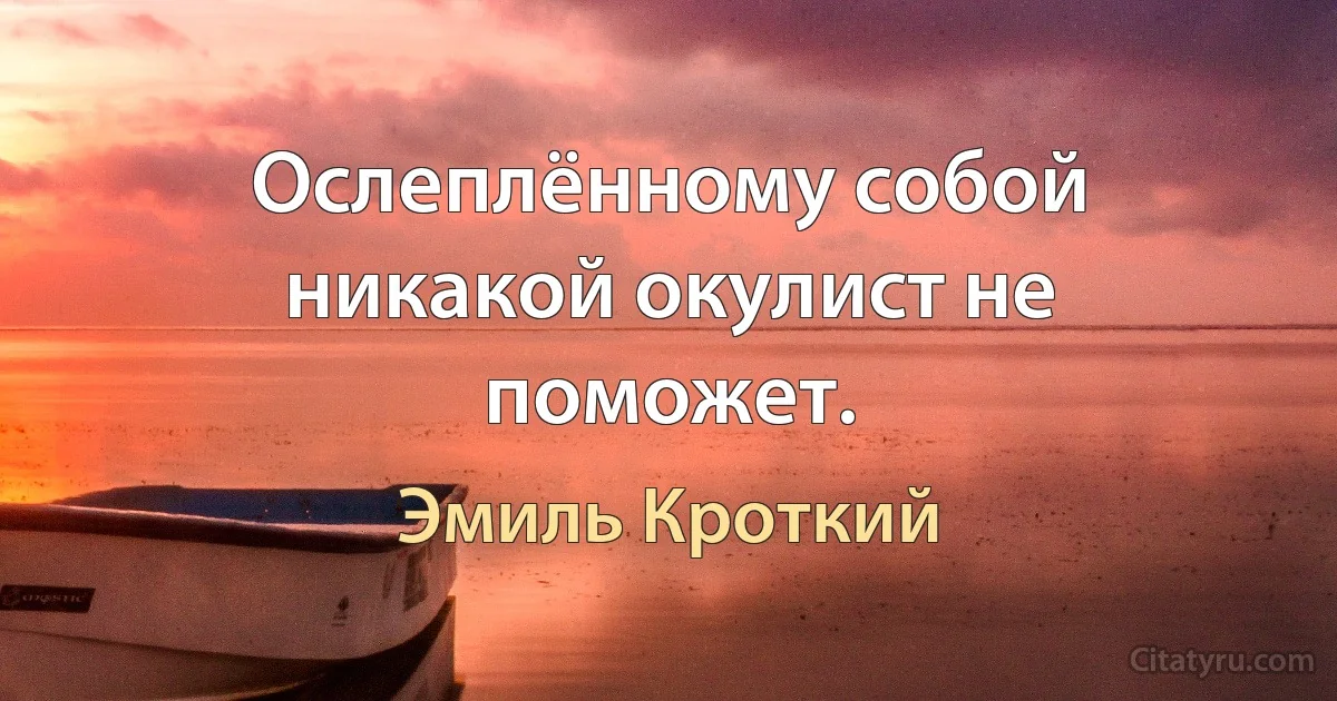 Ослеплённому собой никакой окулист не поможет. (Эмиль Кроткий)