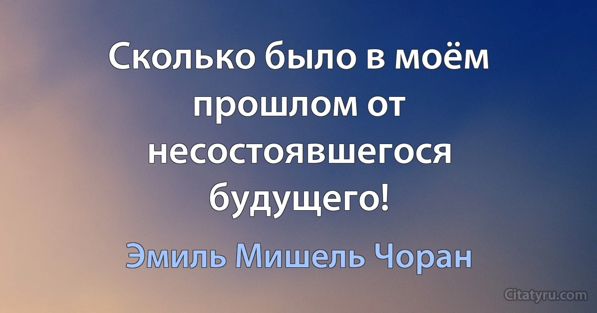 Сколько было в моём прошлом от несостоявшегося будущего! (Эмиль Мишель Чоран)