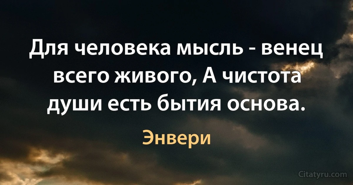 Для человека мысль - венец всего живого, А чистота души есть бытия основа. (Энвери)