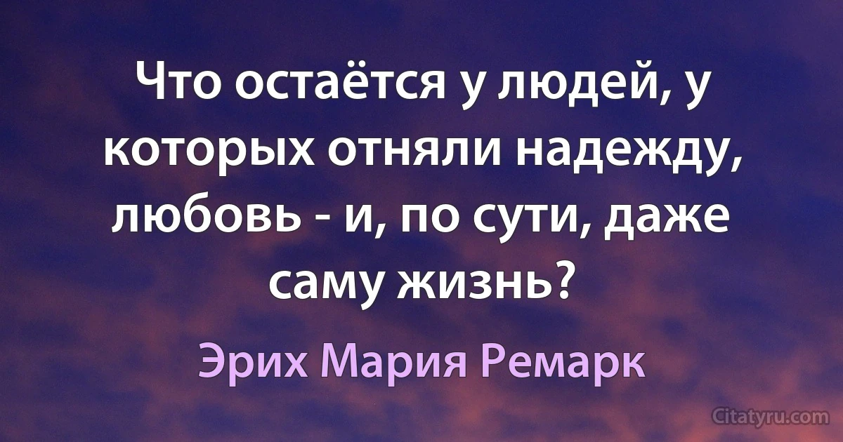 Что остаётся у людей, у которых отняли надежду, любовь - и, по сути, даже саму жизнь? (Эрих Мария Ремарк)