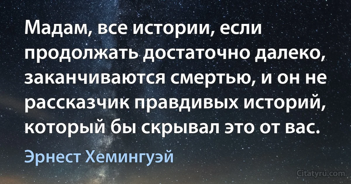 Мадам, все истории, если продолжать достаточно далеко, заканчиваются смертью, и он не рассказчик правдивых историй, который бы скрывал это от вас. (Эрнест Хемингуэй)