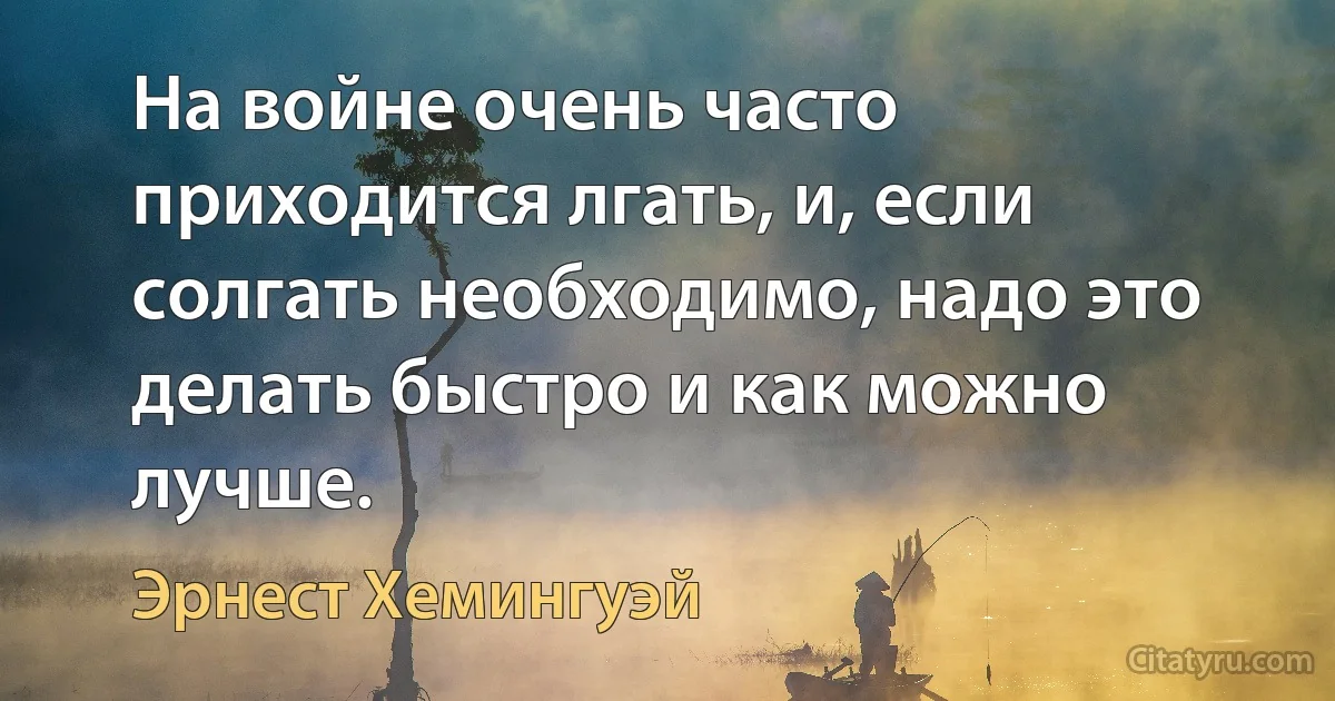 На войне очень часто приходится лгать, и, если солгать необходимо, надо это делать быстро и как можно лучше. (Эрнест Хемингуэй)